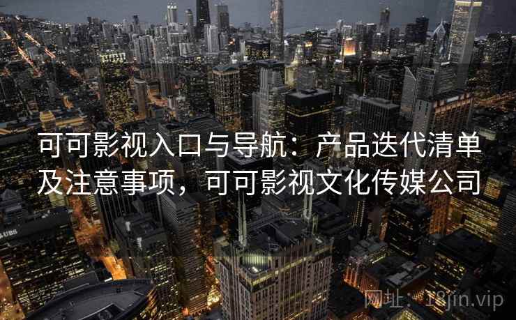 可可影视入口与导航:产品迭代清单及注意事项,可可影视文化传媒公司 可可影视入口与导航:产品迭代清单及注意事项,可可影视文化传媒公司
