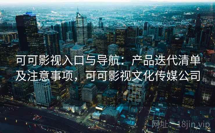 可可影视入口与导航:产品迭代清单及注意事项,可可影视文化传媒公司 可可影视入口与导航:产品迭代清单及注意事项,可可影视文化传媒公司