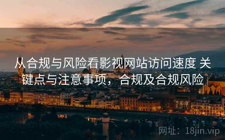 从合规与风险看影视网站访问速度 关键点与注意事项,合规及合规风险 从合规与风险看影视网站访问速度 关键点与注意事项,合规及合规风险