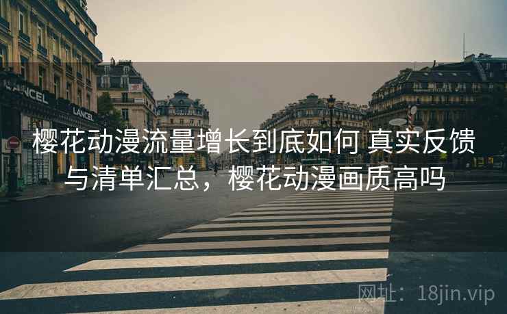 樱花动漫流量增长到底如何 真实反馈与清单汇总,樱花动漫画质高吗 樱花动漫流量增长到底如何 真实反馈与清单汇总,樱花动漫画质高吗