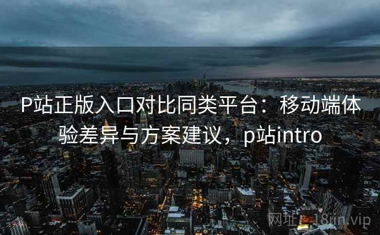 P站正版入口对比同类平台:移动端体验差异与方案建议,p站intro P站正版入口对比同类平台:移动端体验差异与方案建议,p站intro