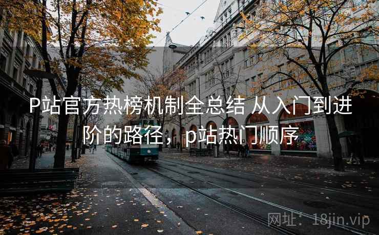 P站官方热榜机制全总结 从入门到进阶的路径,p站热门顺序 P站官方热榜机制全总结 从入门到进阶的路径,p站热门顺序