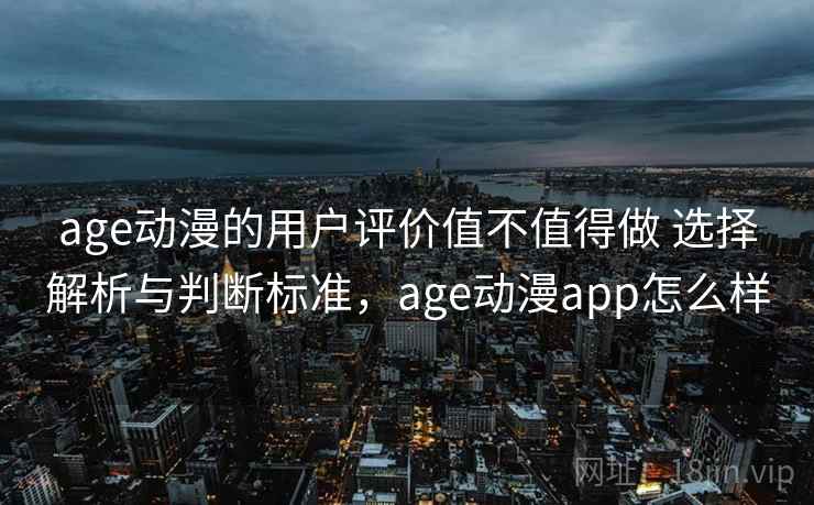 age动漫的用户评价值不值得做 选择解析与判断标准，age动漫app怎么样