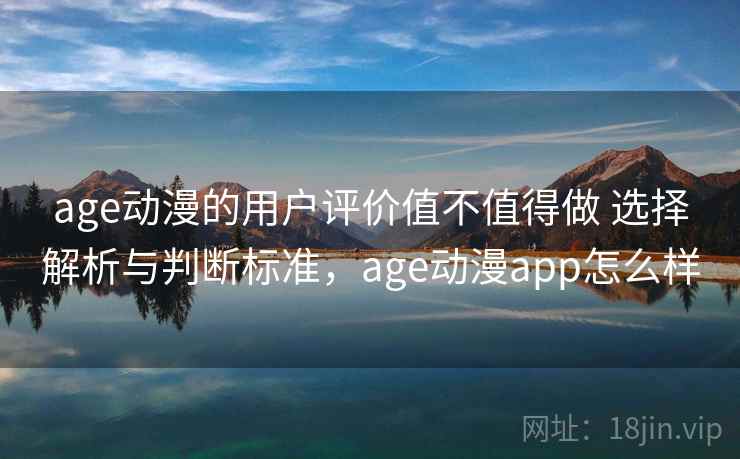 age动漫的用户评价值不值得做 选择解析与判断标准，age动漫app怎么样
