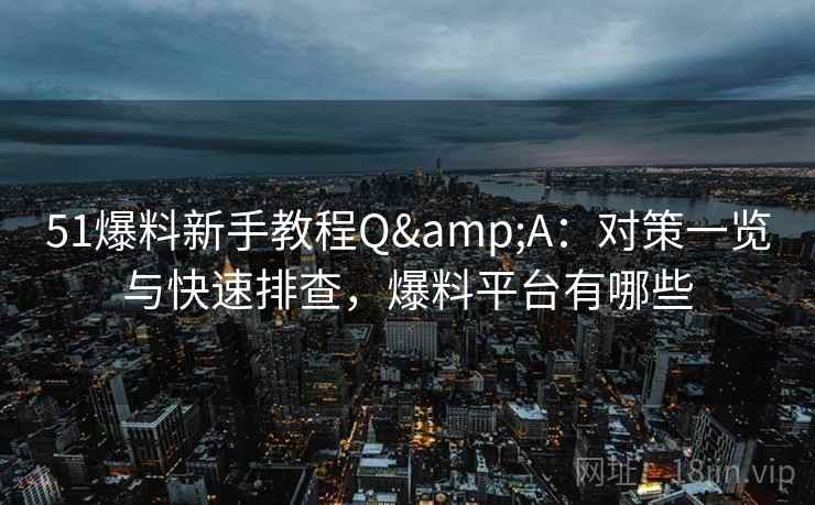 51爆料新手教程Q&A:对策一览与快速排查,爆料平台有哪些 51爆料新手教程Q&A:对策一览与快速排查,爆料平台有哪些