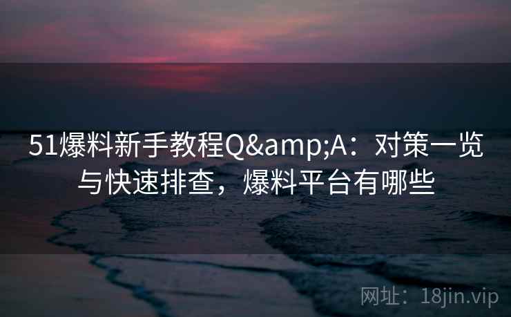 51爆料新手教程Q&A:对策一览与快速排查,爆料平台有哪些 51爆料新手教程Q&A:对策一览与快速排查,爆料平台有哪些