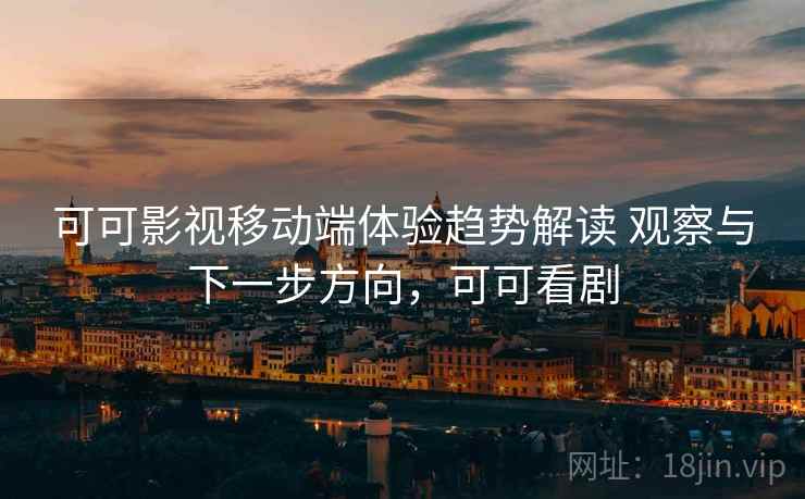 可可影视移动端体验趋势解读 观察与下一步方向，可可看剧