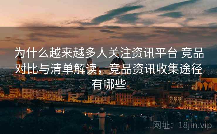 为什么越来越多人关注资讯平台 竞品对比与清单解读,竞品资讯收集途径有哪些 为什么越来越多人关注资讯平台 竞品对比与清单解读,竞品资讯收集途径有哪些