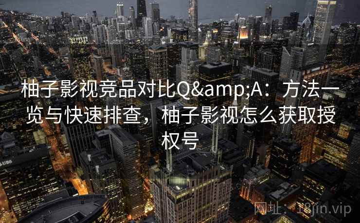 柚子影视竞品对比Q&A:方法一览与快速排查,柚子影视怎么获取授权号 柚子影视竞品对比Q&A:方法一览与快速排查,柚子影视怎么获取授权号