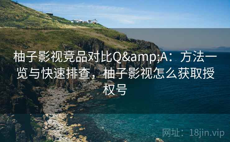 柚子影视竞品对比Q&A:方法一览与快速排查,柚子影视怎么获取授权号 柚子影视竞品对比Q&A:方法一览与快速排查,柚子影视怎么获取授权号