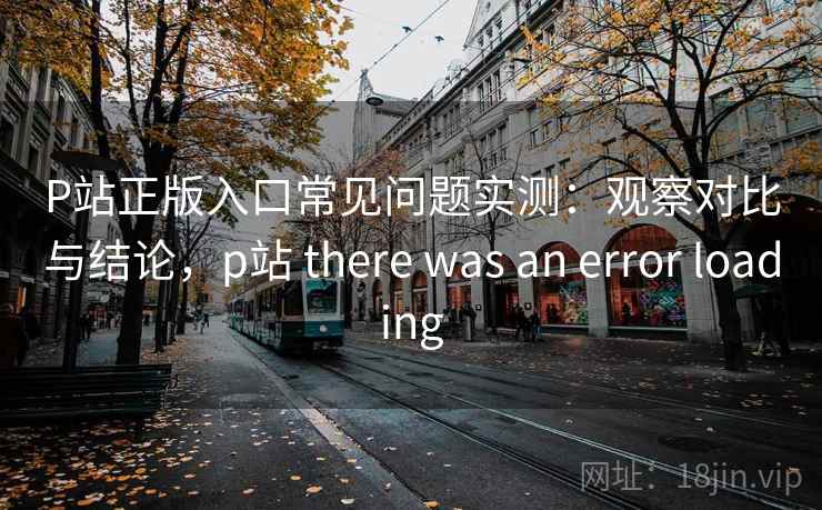 P站正版入口常见问题实测:观察对比与结论,p站 there was an error loading P站正版入口常见问题实测:观察对比与结论,p站 there was an error loading