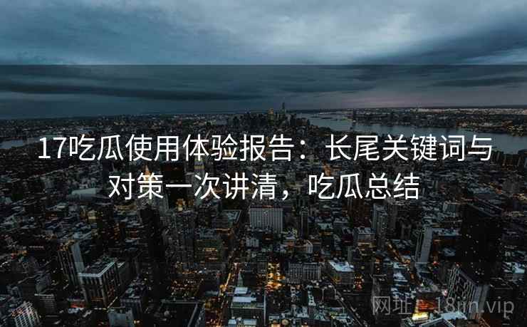 17吃瓜使用体验报告:长尾关键词与对策一次讲清,吃瓜总结 17吃瓜使用体验报告:长尾关键词与对策一次讲清,吃瓜总结