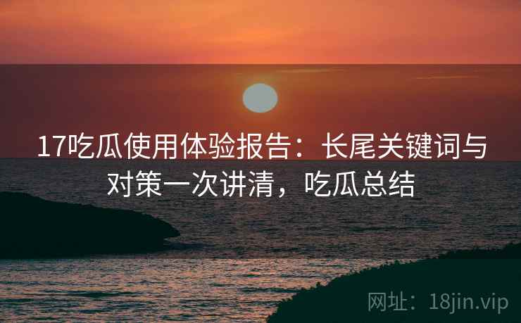 17吃瓜使用体验报告:长尾关键词与对策一次讲清,吃瓜总结 17吃瓜使用体验报告:长尾关键词与对策一次讲清,吃瓜总结
