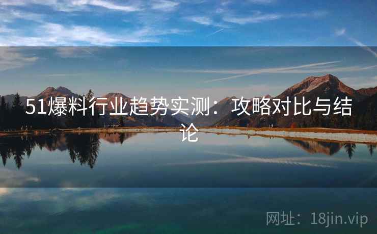 51爆料行业趋势实测:攻略对比与结论 51爆料行业趋势实测:攻略对比与结论