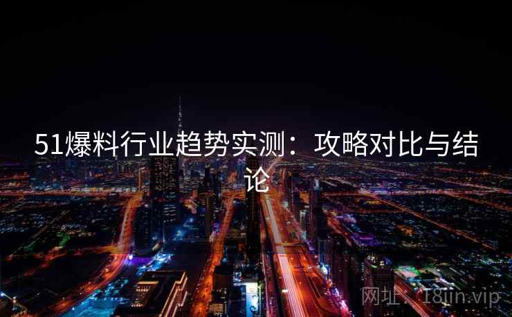 51爆料行业趋势实测:攻略对比与结论 51爆料行业趋势实测:攻略对比与结论