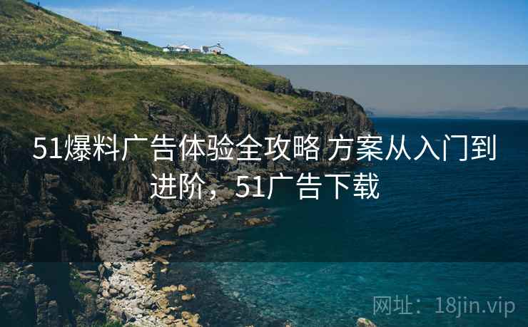 51爆料广告体验全攻略 方案从入门到进阶，51广告下载