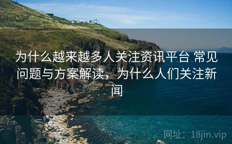 为什么越来越多人关注资讯平台 常见问题与方案解读，为什么人们关注新闻