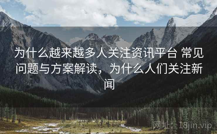 为什么越来越多人关注资讯平台 常见问题与方案解读，为什么人们关注新闻