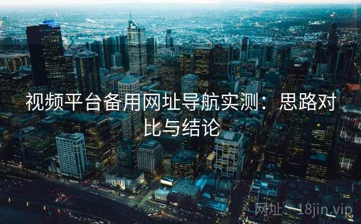 视频平台备用网址导航实测:思路对比与结论 视频平台备用网址导航实测:思路对比与结论