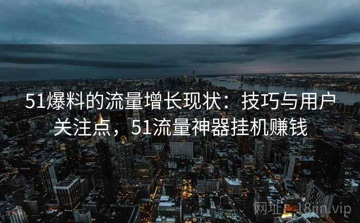 51爆料的流量增长现状:技巧与用户关注点,51流量神器挂机赚钱 51爆料的流量增长现状:技巧与用户关注点,51流量神器挂机赚钱