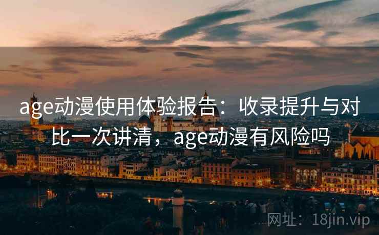 age动漫使用体验报告:收录提升与对比一次讲清,age动漫有风险吗 age动漫使用体验报告:收录提升与对比一次讲清,age动漫有风险吗