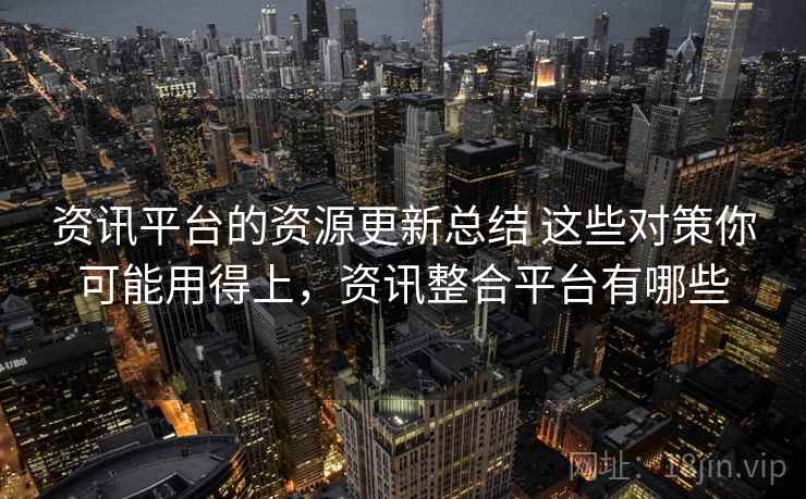 资讯平台的资源更新总结 这些对策你可能用得上，资讯整合平台有哪些