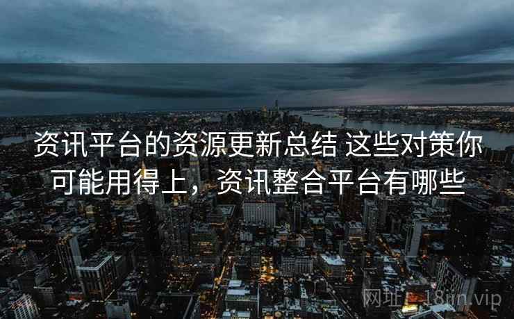 资讯平台的资源更新总结 这些对策你可能用得上，资讯整合平台有哪些