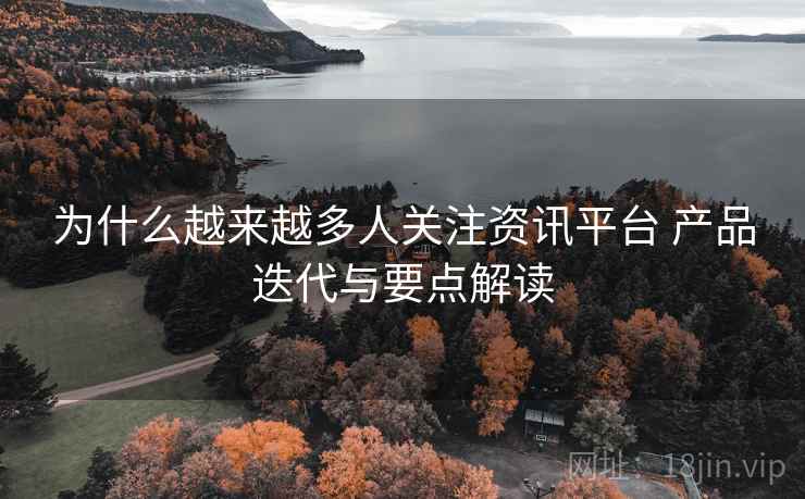 为什么越来越多人关注资讯平台 产品迭代与要点解读 为什么越来越多人关注资讯平台 产品迭代与要点解读