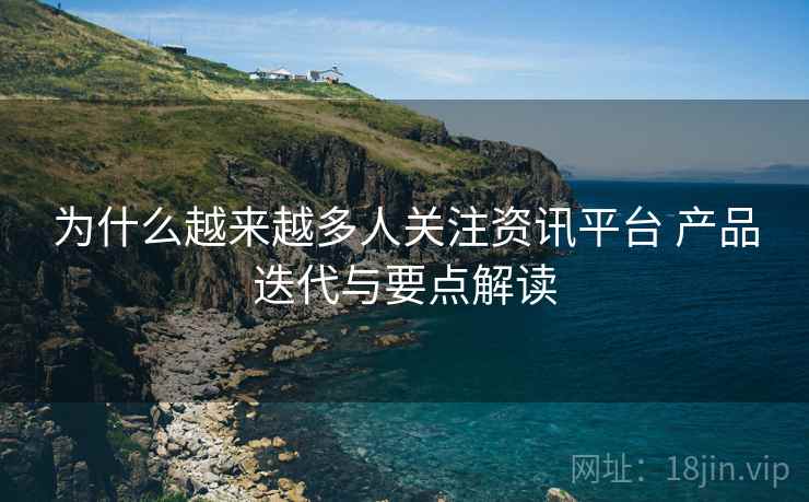 为什么越来越多人关注资讯平台 产品迭代与要点解读 为什么越来越多人关注资讯平台 产品迭代与要点解读