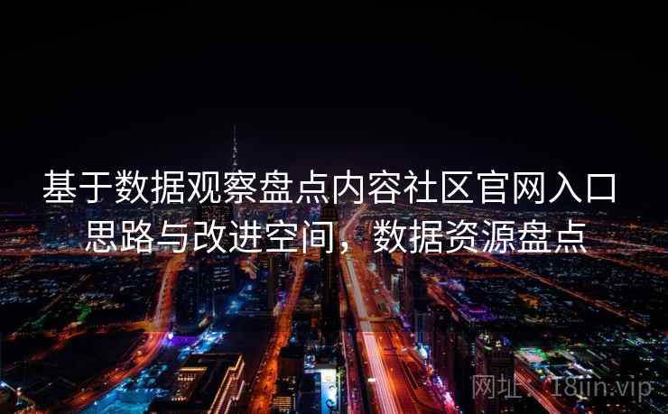 基于数据观察盘点内容社区官网入口 思路与改进空间,数据资源盘点 基于数据观察盘点内容社区官网入口 思路与改进空间,数据资源盘点
