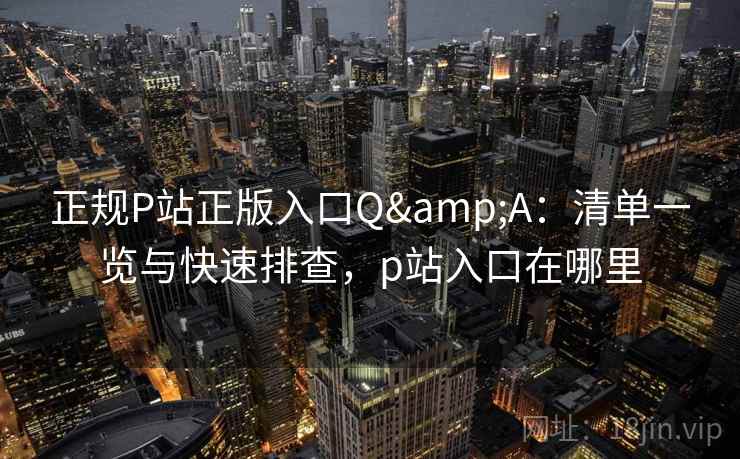 正规P站正版入口Q&A：清单一览与快速排查，p站入口在哪里