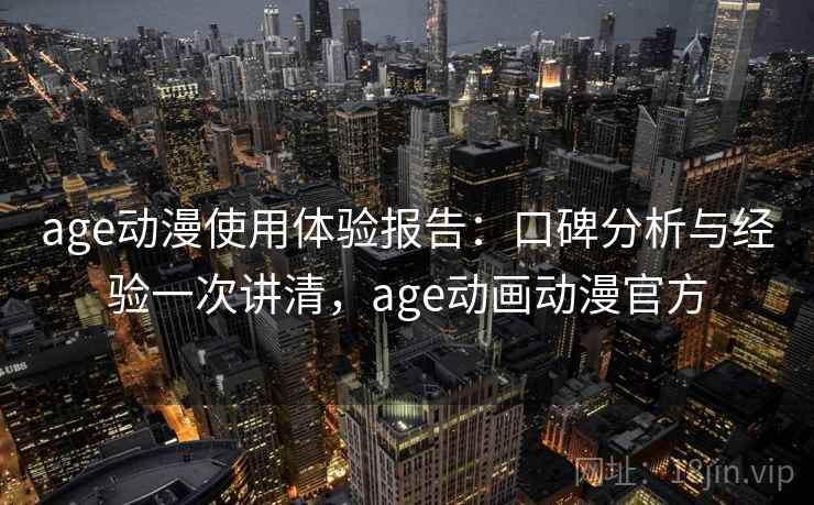 age动漫使用体验报告:口碑分析与经验一次讲清,age动画动漫官方 age动漫使用体验报告:口碑分析与经验一次讲清,age动画动漫官方