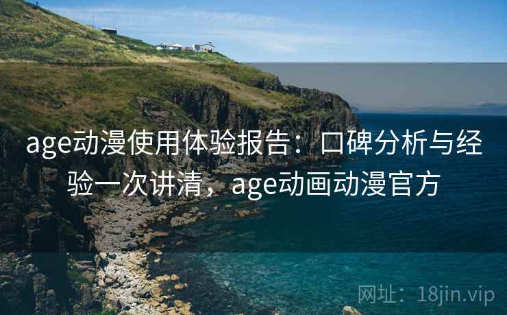 age动漫使用体验报告:口碑分析与经验一次讲清,age动画动漫官方 age动漫使用体验报告:口碑分析与经验一次讲清,age动画动漫官方