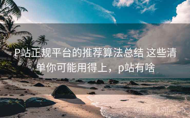 P站正规平台的推荐算法总结 这些清单你可能用得上,p站有啥 P站正规平台的推荐算法总结 这些清单你可能用得上,p站有啥