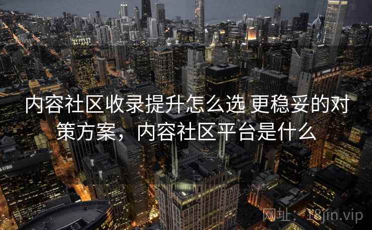 内容社区收录提升怎么选 更稳妥的对策方案，内容社区平台是什么