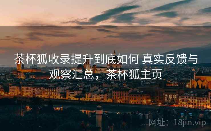 茶杯狐收录提升到底如何 真实反馈与观察汇总，茶杯狐主页