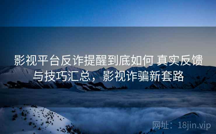 影视平台反诈提醒到底如何 真实反馈与技巧汇总,影视诈骗新套路 影视平台反诈提醒到底如何 真实反馈与技巧汇总,影视诈骗新套路