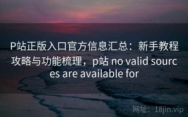 P站正版入口官方信息汇总:新手教程攻略与功能梳理,p站 no valid sources are available for P站正版入口官方信息汇总:新手教程攻略与功能梳理,p站 no valid sources are available for