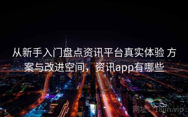 从新手入门盘点资讯平台真实体验 方案与改进空间,资讯app有哪些 从新手入门盘点资讯平台真实体验 方案与改进空间,资讯app有哪些