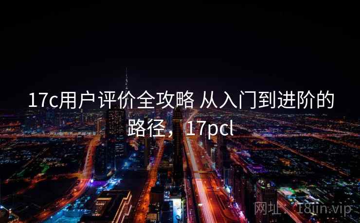 17c用户评价全攻略 从入门到进阶的路径,17pcl 17c用户评价全攻略 从入门到进阶的路径,17pcl