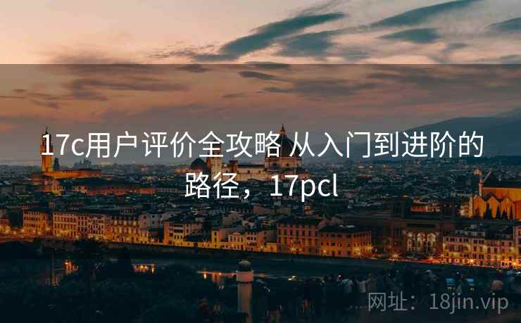 17c用户评价全攻略 从入门到进阶的路径,17pcl 17c用户评价全攻略 从入门到进阶的路径,17pcl