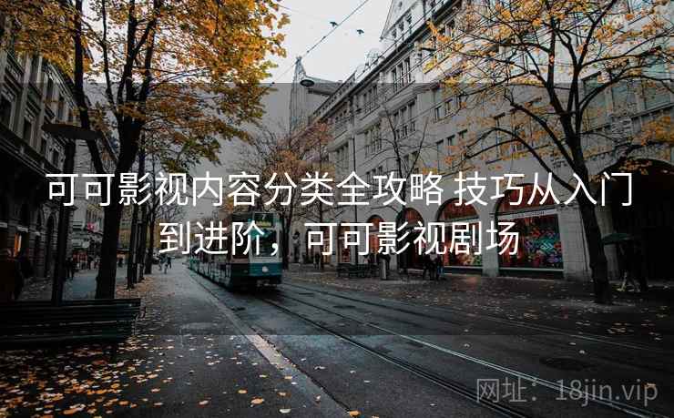 可可影视内容分类全攻略 技巧从入门到进阶,可可影视剧场 可可影视内容分类全攻略 技巧从入门到进阶,可可影视剧场