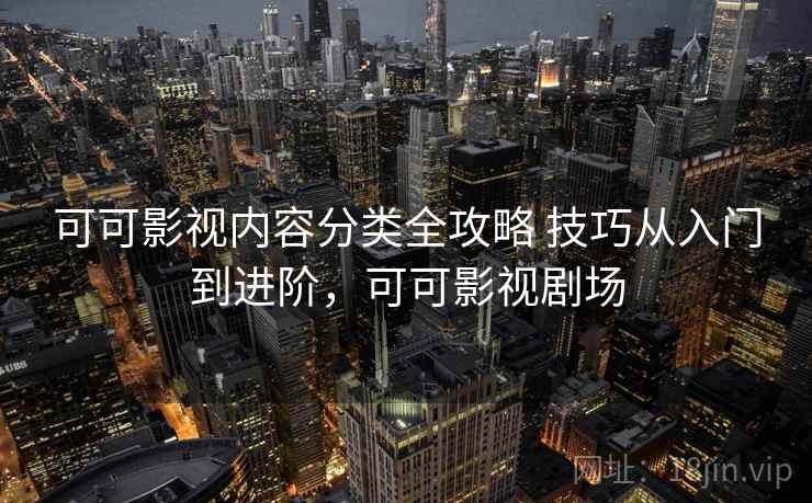 可可影视内容分类全攻略 技巧从入门到进阶,可可影视剧场 可可影视内容分类全攻略 技巧从入门到进阶,可可影视剧场