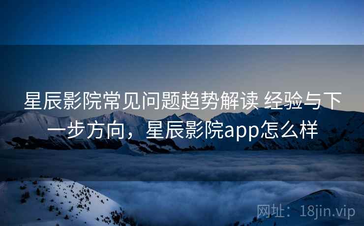 星辰影院常见问题趋势解读 经验与下一步方向,星辰影院app怎么样 星辰影院常见问题趋势解读 经验与下一步方向,星辰影院app怎么样