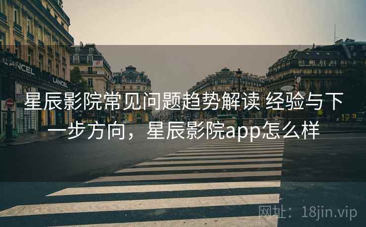 星辰影院常见问题趋势解读 经验与下一步方向,星辰影院app怎么样 星辰影院常见问题趋势解读 经验与下一步方向,星辰影院app怎么样