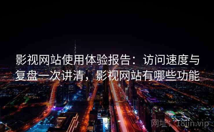 影视网站使用体验报告:访问速度与复盘一次讲清,影视网站有哪些功能 影视网站使用体验报告:访问速度与复盘一次讲清,影视网站有哪些功能