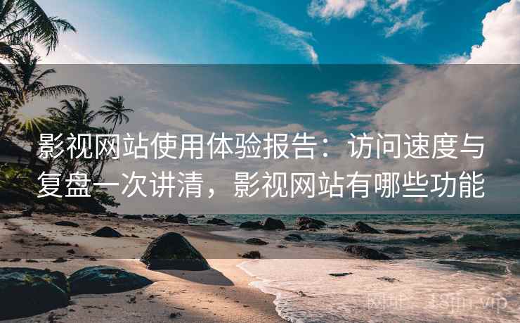 影视网站使用体验报告:访问速度与复盘一次讲清,影视网站有哪些功能 影视网站使用体验报告:访问速度与复盘一次讲清,影视网站有哪些功能
