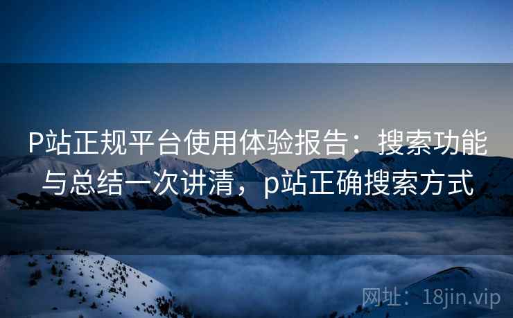 P站正规平台使用体验报告:搜索功能与总结一次讲清,p站正确搜索方式 P站正规平台使用体验报告:搜索功能与总结一次讲清,p站正确搜索方式