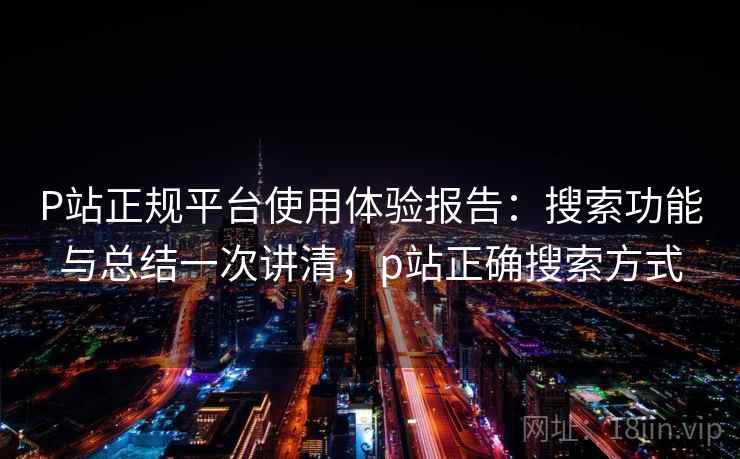 P站正规平台使用体验报告:搜索功能与总结一次讲清,p站正确搜索方式 P站正规平台使用体验报告:搜索功能与总结一次讲清,p站正确搜索方式