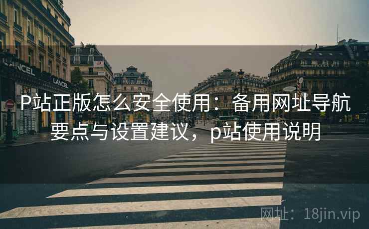 P站正版怎么安全使用:备用网址导航要点与设置建议,p站使用说明 P站正版怎么安全使用:备用网址导航要点与设置建议,p站使用说明